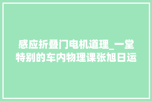 感应折叠门电机道理_一堂特别的车内物理课张旭日运用电磁感应推导三相电念头工作事理