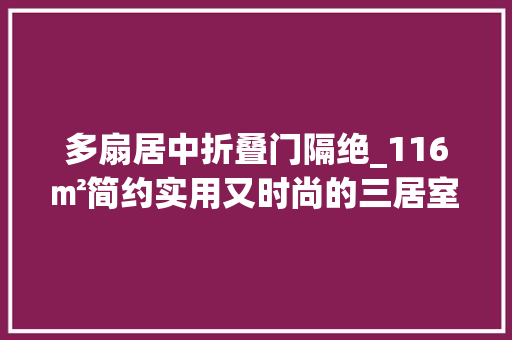 多扇居中折叠门隔绝_116㎡简约实用又时尚的三居室有种淡妆浓抹总合适的安闲之美
