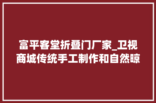 富平客堂折叠门厂家_卫视商城传统手工制作和自然晾晒给你一个馋人的陕西小甜心