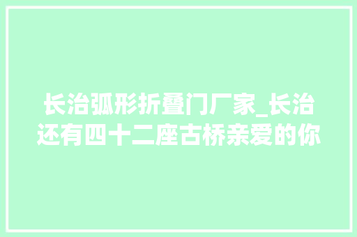 长治弧形折叠门厂家_长治还有四十二座古桥亲爱的你还记得