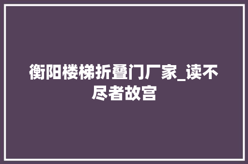 衡阳楼梯折叠门厂家_读不尽者故宫