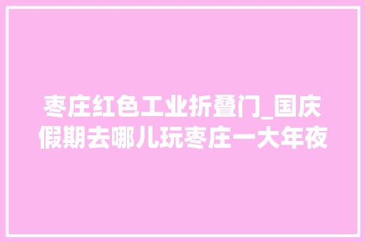 枣庄红色工业折叠门_国庆假期去哪儿玩枣庄一大年夜波精彩活动等你来解锁