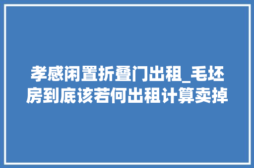 孝感闲置折叠门出租_毛坯房到底该若何出租计算卖掉落现在又不随意马虎变现最后这样处理 实木门