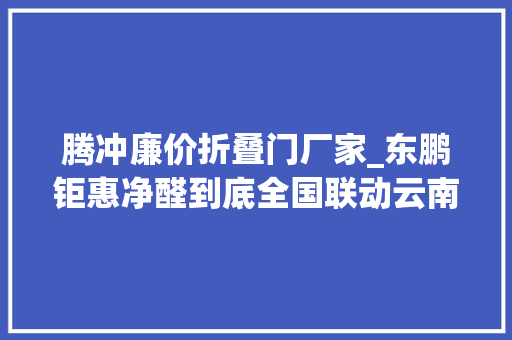 腾冲廉价折叠门厂家_东鹏钜惠净醛到底全国联动云南站火爆启动 折叠门