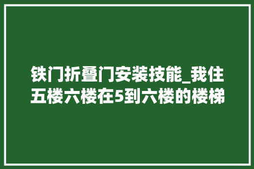 铁门折叠门安装技能_我住五楼六楼在5到六楼的楼梯加了铁门请问怎么让其拆掉落