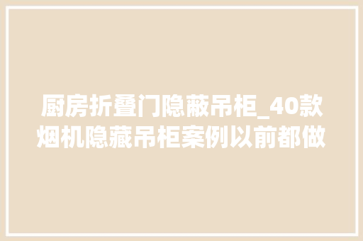 厨房折叠门隐蔽吊柜_40款烟机隐藏吊柜案例以前都做错了