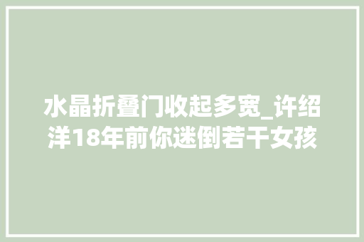 水晶折叠门收起多宽_许绍洋18年前你迷倒若干女孩