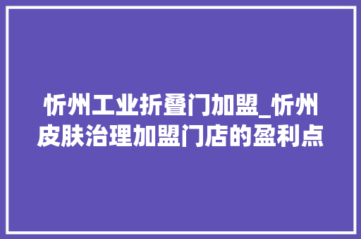 忻州工业折叠门加盟_忻州皮肤治理加盟门店的盈利点在哪里