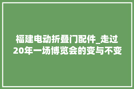 福建电动折叠门配件_走过20年一场博览会的变与不变