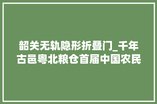 韶关无轨隐形折叠门_千年古邑粤北粮仓首届中国农民丰收节相约金色始兴