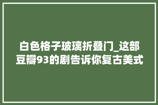 白色格子玻璃折叠门_这部豆瓣93的剧告诉你复古美式豪宅竟然这么时髦