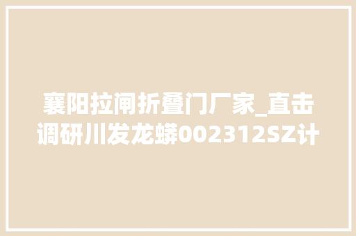 襄阳拉闸折叠门厂家_直击调研川发龙蟒002312SZ计划投资培植年产45万吨磷酸铁40万吨磷酸铁锂分娩线及配套产品