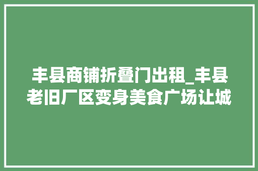 丰县商铺折叠门出租_丰县老旧厂区变身美食广场让城市充满炊火气