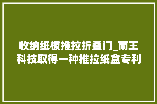 收纳纸板推拉折叠门_南王科技取得一种推拉纸盒专利可防止内盒在拉出过程中分开外盒