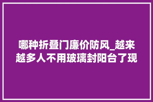 哪种折叠门廉价防风_越来越多人不用玻璃封阳台了现在盛行这样设计省钱又实用