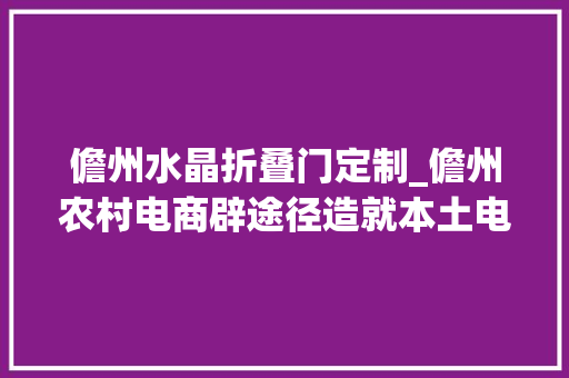 儋州水晶折叠门定制_儋州农村电商辟途径造就本土电商墙内开花墙内喷鼻香