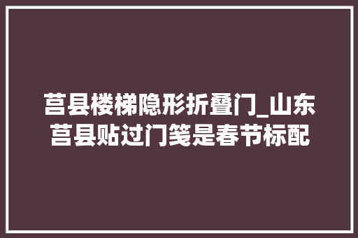 莒县楼梯隐形折叠门_山东莒县贴过门笺是春节标配