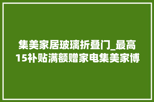 集美家居玻璃折叠门_最高15补贴满额赠家电集美家博会热辣开启 推拉门