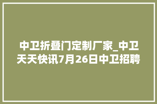 中卫折叠门定制厂家_中卫天天快讯7月26日中卫招聘房屋信息免发免看