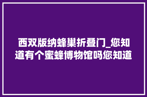 西双版纳蜂巢折叠门_您知道有个蜜蜂博物馆吗您知道它在哪里吗错过明日参不雅观就要等来年了