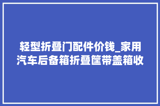 轻型折叠门配件价钱_家用汽车后备箱折叠筐带盖箱收纳箱轻型筐490350235mm