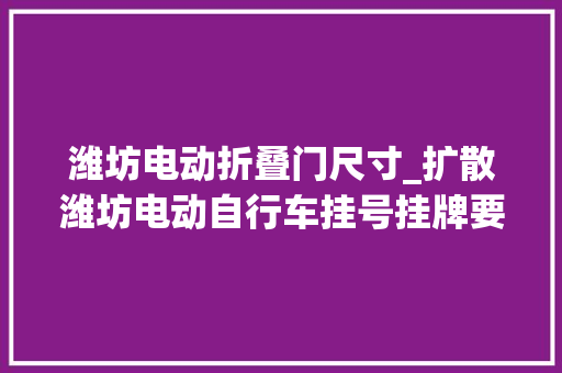 潍坊电动折叠门尺寸_扩散潍坊电动自行车挂号挂牌要开始啦这三种类型可核发
