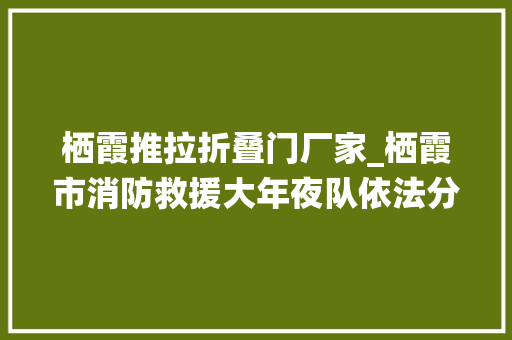 栖霞推拉折叠门厂家_栖霞市消防救援大年夜队依法分别对三家隐患单位进行立案处罚查封