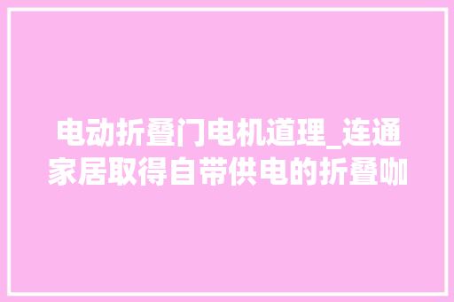 电动折叠门电机道理_连通家居取得自带供电的折叠咖啡桌专利极大年夜的提升了设备在室外的运用效果