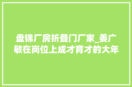 盘锦厂房折叠门厂家_姜广敏在岗位上成才育才的大年夜工匠