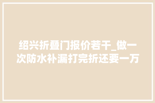 绍兴折叠门报价若干_做一次防水补漏打完折还要一万多