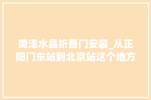 菏泽水晶折叠门安装_从正阳门东站到北京站这个地方见证中国铁路从孱弱到领跑