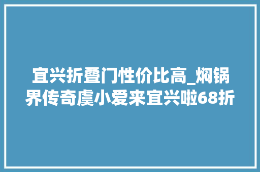 宜兴折叠门性价比高_焖锅界传奇虞小爱来宜兴啦68折让你感想沾染焖喷鼻香传奇
