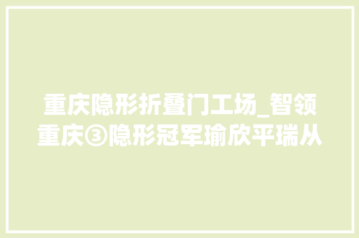 重庆隐形折叠门工场_智领重庆③隐形冠军瑜欣平瑞从小作坊起身到全球销量第一