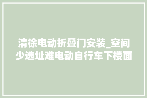 清徐电动折叠门安装_空间少选址难电动自行车下楼面临哪些障碍