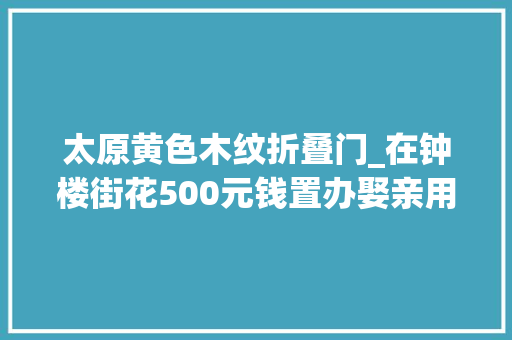 太原黄色木纹折叠门_在钟楼街花500元钱置办娶亲用品 推拉门