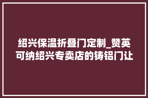 绍兴保温折叠门定制_赞英可纳绍兴专卖店的铸铝门让我家更安然让我的人生更精致