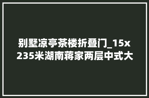 别墅凉亭茶楼折叠门_15x235米湖南蒋家两层中式大年夜院前庭后院院内凉亭茶肆