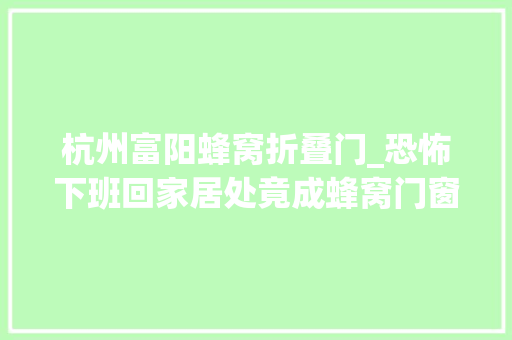 杭州富阳蜂窝折叠门_恐怖下班回家居处竟成蜂窝门窗地面都是蜜蜂