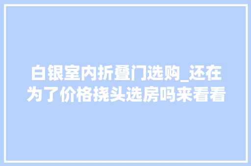 白银室内折叠门选购_还在为了价格挠头选房吗来看看白银40005000元/㎡的高性价比楼盘