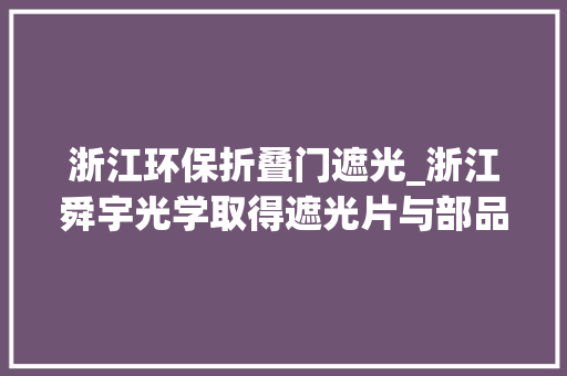 浙江环保折叠门遮光_浙江舜宇光学取得遮光片与部品组装结构及成像镜头专利提高部品厚度公差精度