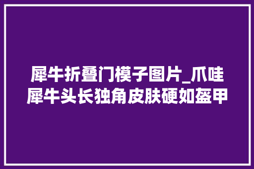 犀牛折叠门模子图片_爪哇犀牛头长独角皮肤硬如盔甲照样濒临灭绝全球只剩72头