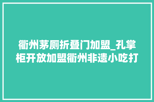 衢州茅厕折叠门加盟_﻿孔掌柜开放加盟衢州非遗小吃打造特色加盟连锁经营典范 折叠门
