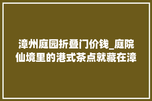 漳州庭园折叠门价钱_庭院仙境里的港式茶点就藏在漳州7折还送菜真的良久没吃了安排
