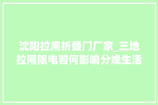 沈阳拉闸折叠门厂家_三地拉闸限电若何影响分娩生活有工厂改夜间开工有上市企业已恢复生产金杯厂区已看不到工人