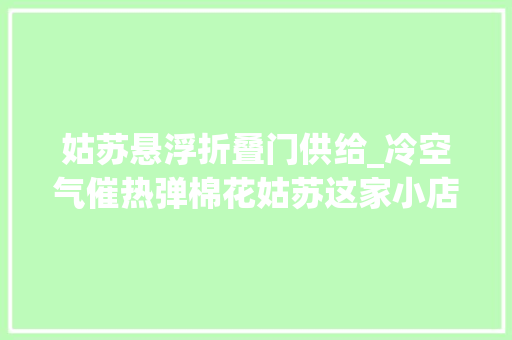 姑苏悬浮折叠门供给_冷空气催热弹棉花姑苏这家小店火了 推拉门