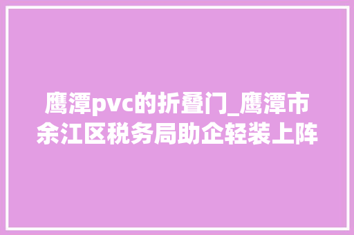 鹰潭pvc的折叠门_鹰潭市余江区税务局助企轻装上阵