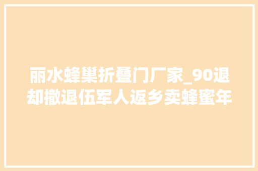 丽水蜂巢折叠门厂家_90退却撤退伍军人返乡卖蜂蜜年入1500万他的成功能复制吗