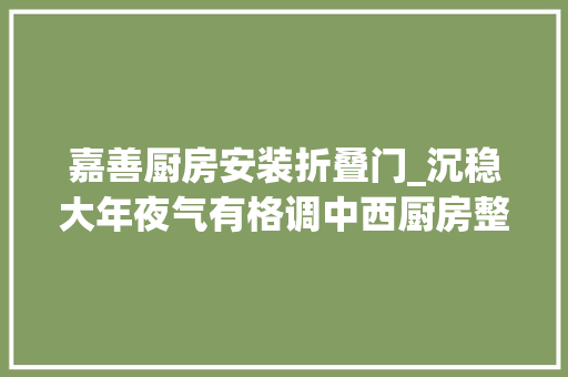 嘉善厨房安装折叠门_沉稳大年夜气有格调中西厨房整体橱柜衣橱全屋定制一