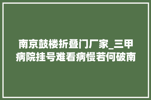 南京鼓楼折叠门厂家_三甲病院挂号难看病慢若何破南京鼓楼模式出新解 复合门