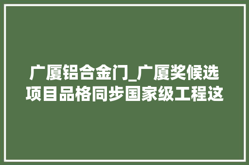 广厦铝合金门_广厦奖候选项目品格同步国家级工程这个楼盘堪称品格标杆